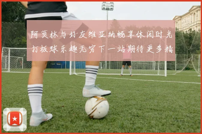 阿莫林与好友维亚纳畅享休闲时光打板球乐趣无穷下一站期待更多精彩