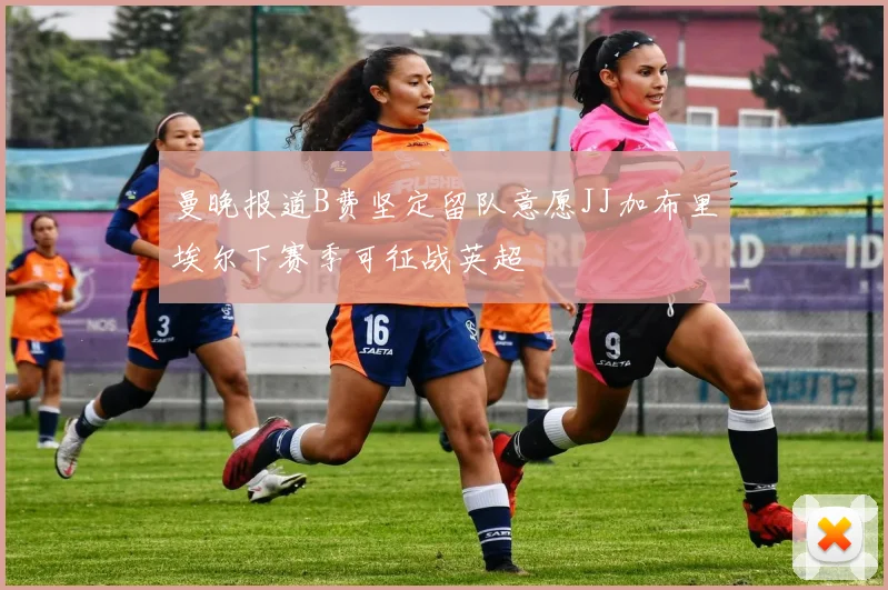 曼晚报道B费坚定留队意愿JJ加布里埃尔下赛季可征战英超