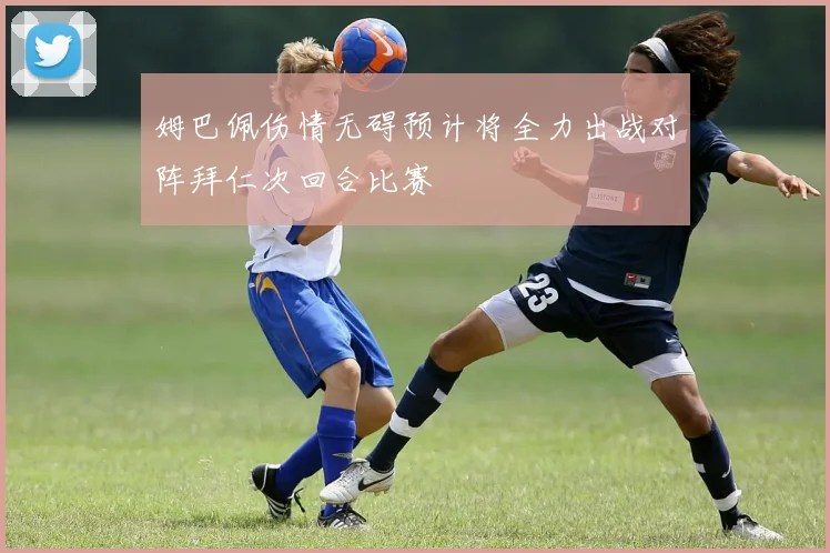 姆巴佩伤情无碍预计将全力出战对阵拜仁次回合比赛