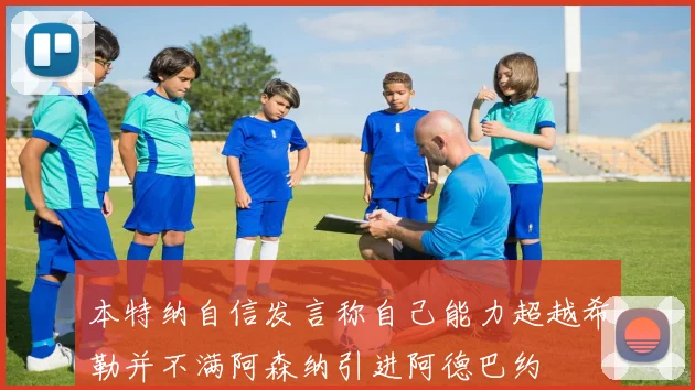本特纳自信发言称自己能力超越希勒并不满阿森纳引进阿德巴约
