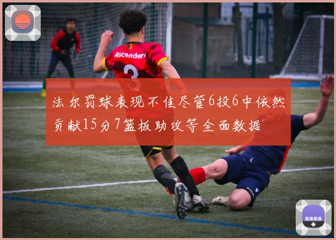法尔罚球表现不佳尽管6投6中依然贡献15分7篮板助攻等全面数据