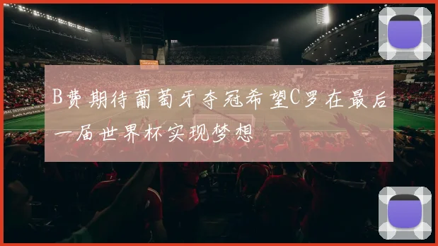 B费期待葡萄牙夺冠希望C罗在最后一届世界杯实现梦想