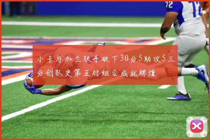 小卡与加兰联手砍下30分5助攻5三分创队史第五对组合成就辉煌