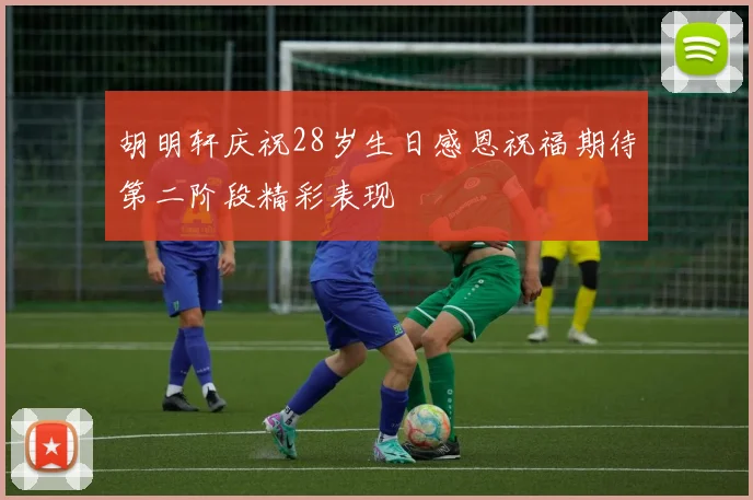 胡明轩庆祝28岁生日感恩祝福期待第二阶段精彩表现