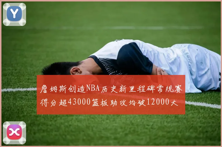 詹姆斯创造NBA历史新里程碑常规赛得分超43000篮板助攻均破12000大关